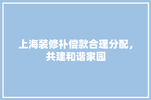 上海装修补偿款合理分配，共建和谐家园