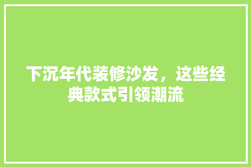 下沉年代装修沙发，这些经典款式引领潮流