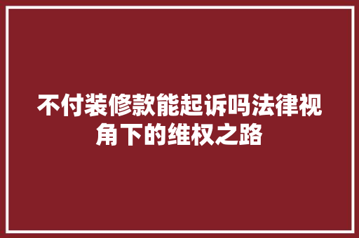 不付装修款能起诉吗法律视角下的维权之路