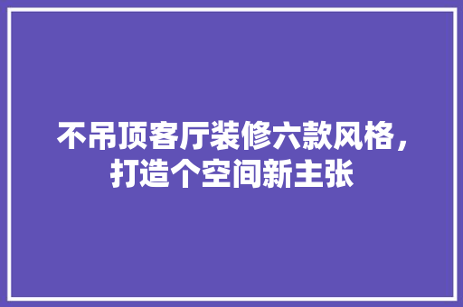不吊顶客厅装修六款风格，打造个空间新主张