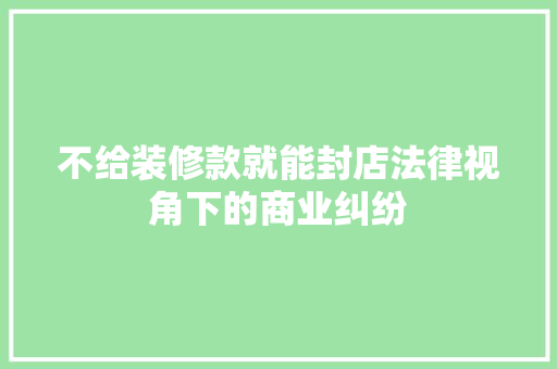 不给装修款就能封店法律视角下的商业纠纷