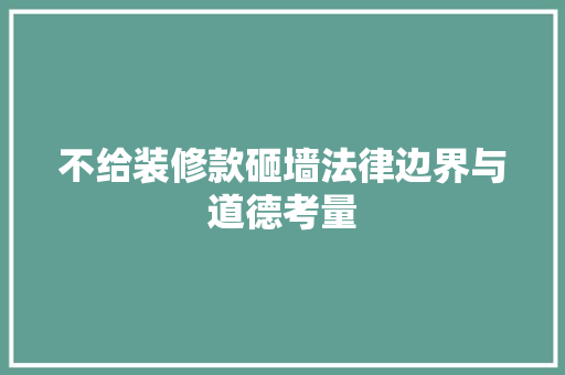 不给装修款砸墙法律边界与道德考量