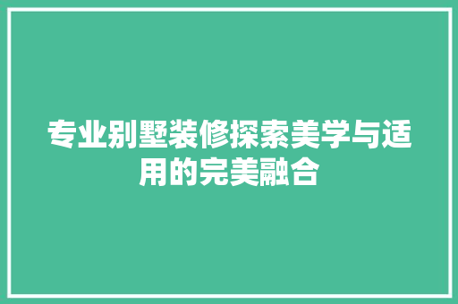 专业别墅装修探索美学与适用的完美融合