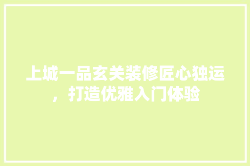 上城一品玄关装修匠心独运，打造优雅入门体验