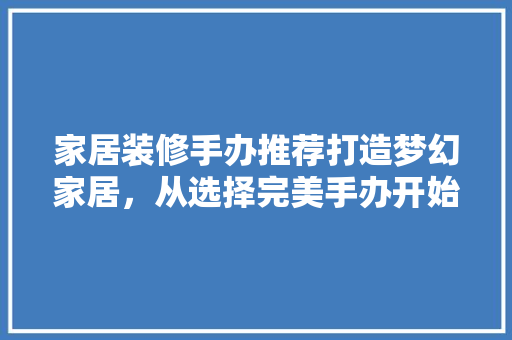 家居装修手办推荐打造梦幻家居，从选择完美手办开始