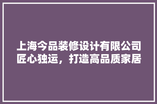 上海今品装修设计有限公司匠心独运，打造高品质家居生活