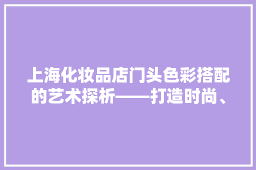上海化妆品店门头色彩搭配的艺术探析——打造时尚、舒适的购物空间