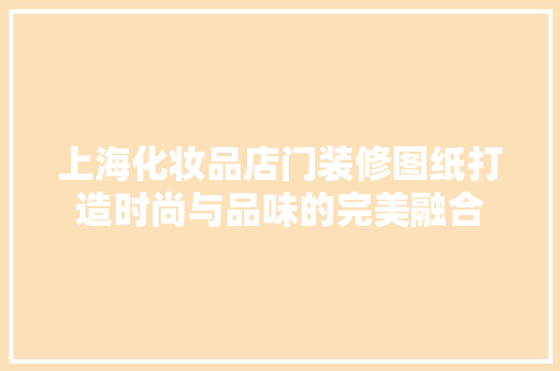 上海化妆品店门装修图纸打造时尚与品味的完美融合