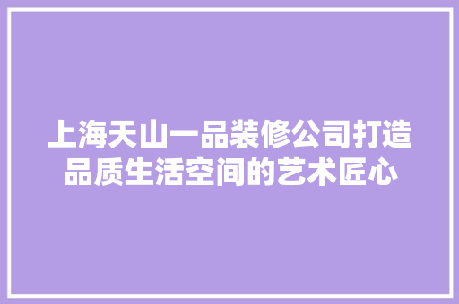上海天山一品装修公司打造品质生活空间的艺术匠心
