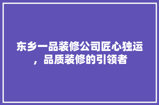 东乡一品装修公司匠心独运，品质装修的引领者