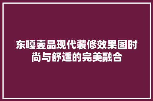 东嘎壹品现代装修效果图时尚与舒适的完美融合