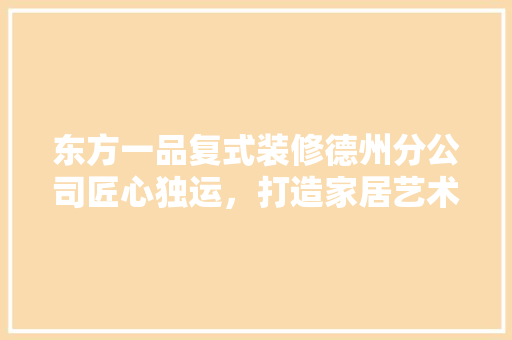 东方一品复式装修德州分公司匠心独运，打造家居艺术新境界
