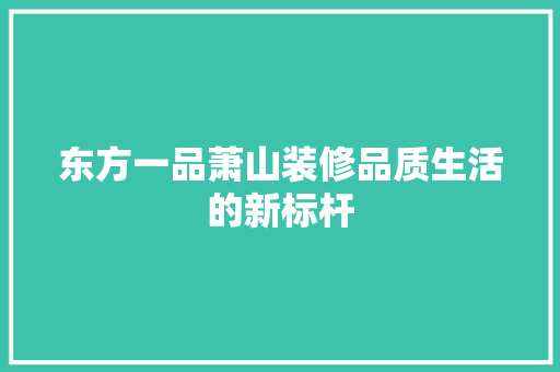 东方一品萧山装修品质生活的新标杆