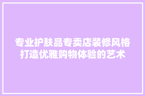 专业护肤品专卖店装修风格打造优雅购物体验的艺术