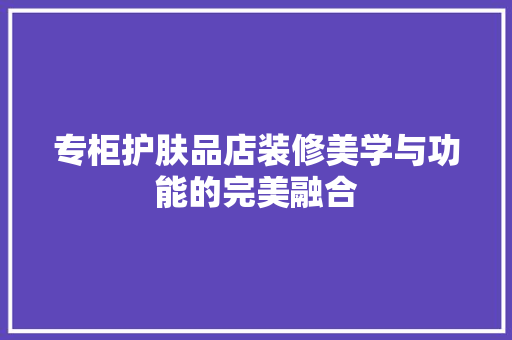 专柜护肤品店装修美学与功能的完美融合