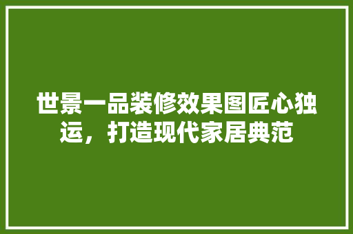 世景一品装修效果图匠心独运，打造现代家居典范