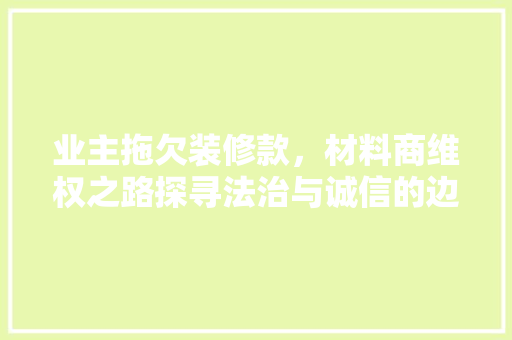 业主拖欠装修款，材料商维权之路探寻法治与诚信的边界