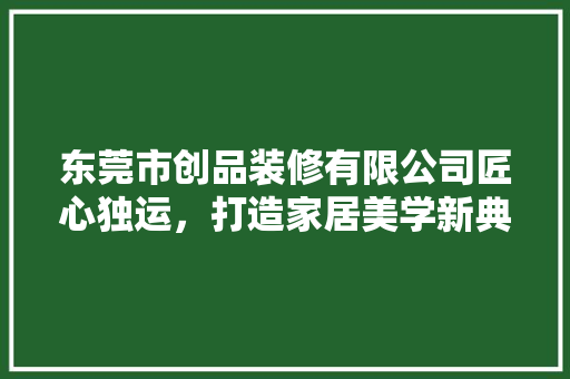 东莞市创品装修有限公司匠心独运，打造家居美学新典范
