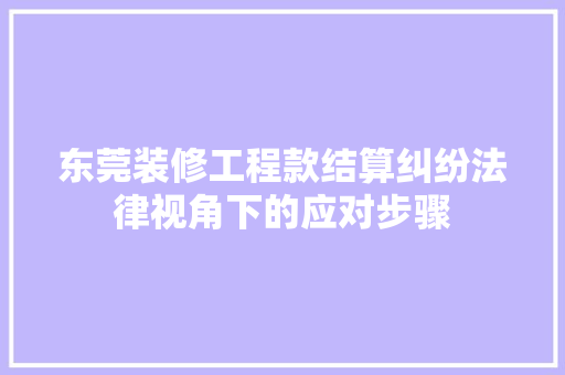 东莞装修工程款结算纠纷法律视角下的应对步骤