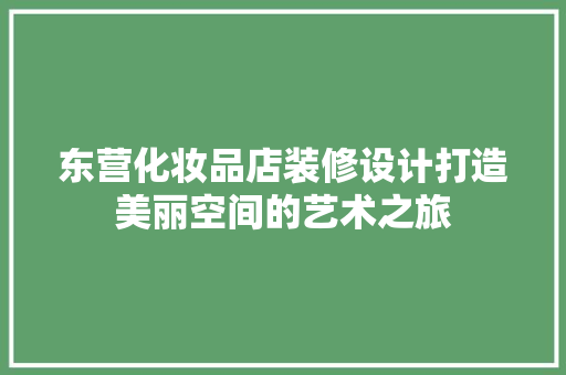 东营化妆品店装修设计打造美丽空间的艺术之旅