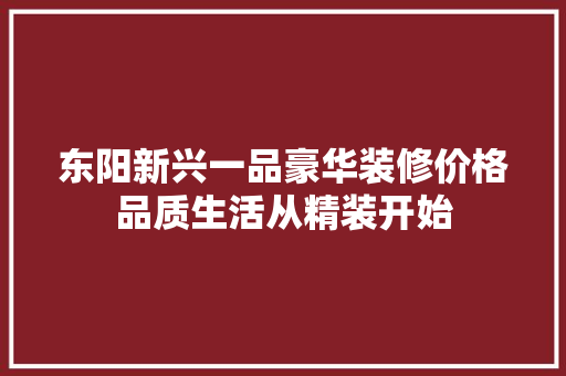 东阳新兴一品豪华装修价格品质生活从精装开始