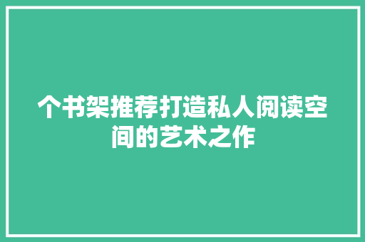 个书架推荐打造私人阅读空间的艺术之作