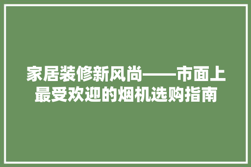 家居装修新风尚——市面上最受欢迎的烟机选购指南