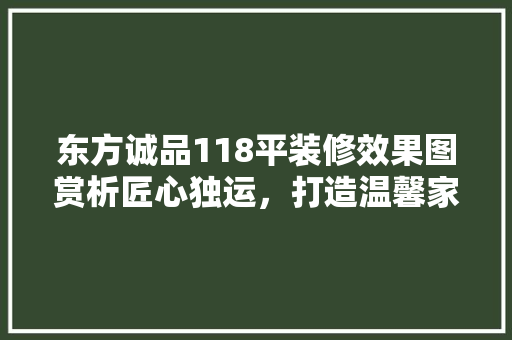 东方诚品118平装修效果图赏析匠心独运，打造温馨家居新风尚