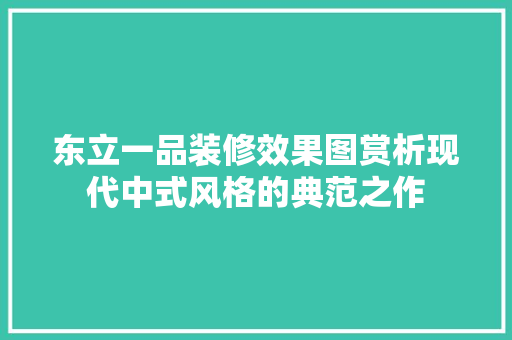 东立一品装修效果图赏析现代中式风格的典范之作