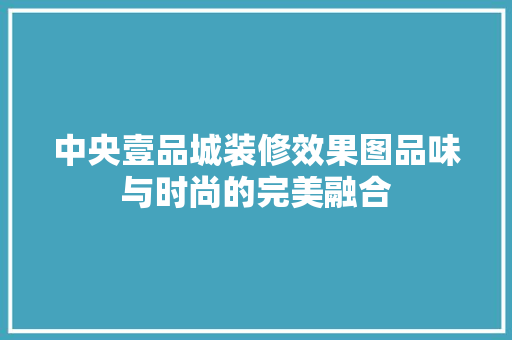 中央壹品城装修效果图品味与时尚的完美融合