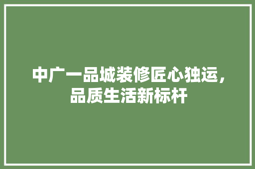 中广一品城装修匠心独运，品质生活新标杆