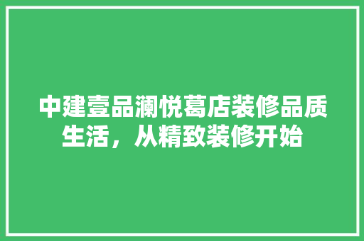 中建壹品澜悦葛店装修品质生活，从精致装修开始