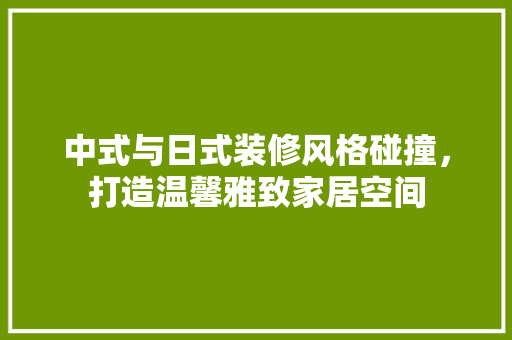 中式与日式装修风格碰撞，打造温馨雅致家居空间