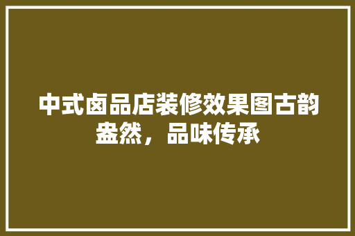 中式卤品店装修效果图古韵盎然，品味传承