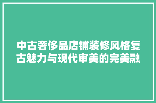 中古奢侈品店铺装修风格复古魅力与现代审美的完美融合
