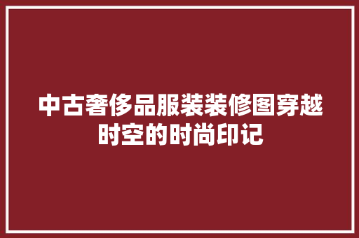 中古奢侈品服装装修图穿越时空的时尚印记