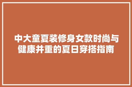 中大童夏装修身女款时尚与健康并重的夏日穿搭指南