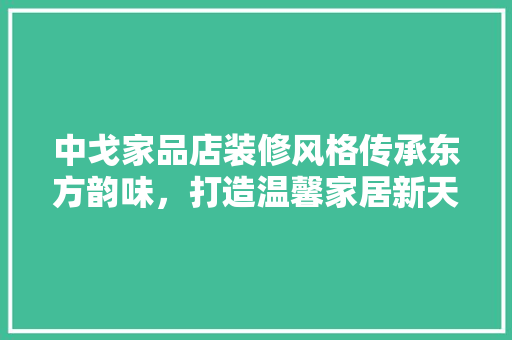 中戈家品店装修风格传承东方韵味，打造温馨家居新天地