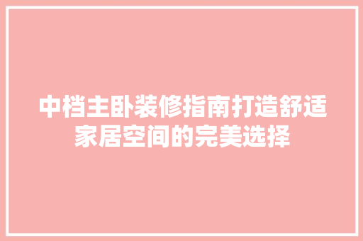 中档主卧装修指南打造舒适家居空间的完美选择