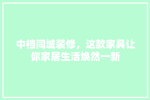 中档同城装修，这款家具让你家居生活焕然一新