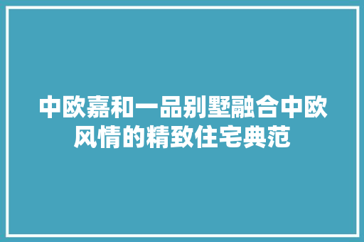 中欧嘉和一品别墅融合中欧风情的精致住宅典范