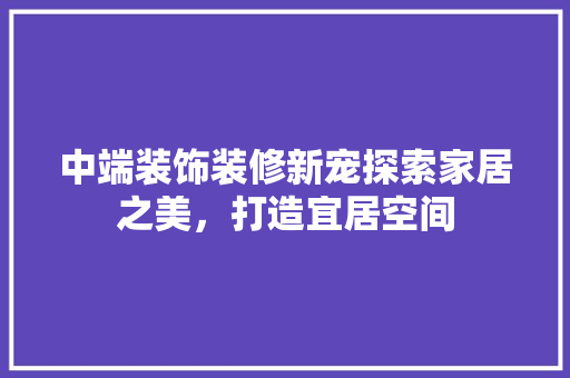 中端装饰装修新宠探索家居之美，打造宜居空间