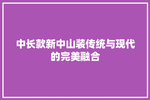 中长款新中山装传统与现代的完美融合