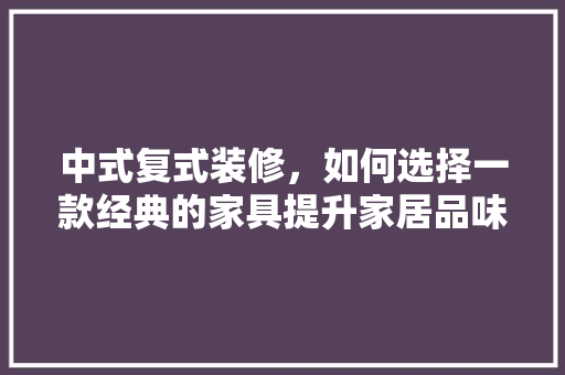 中式复式装修，如何选择一款经典的家具提升家居品味