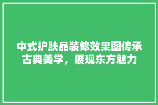 中式护肤品装修效果图传承古典美学，展现东方魅力