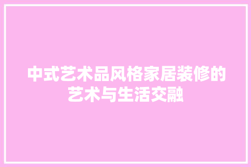 中式艺术品风格家居装修的艺术与生活交融