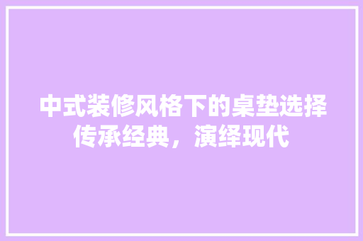 中式装修风格下的桌垫选择传承经典，演绎现代
