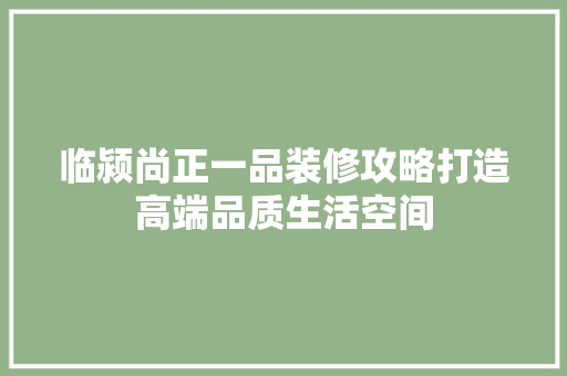 临颍尚正一品装修攻略打造高端品质生活空间