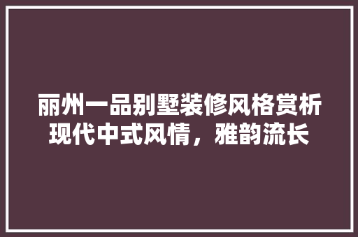 丽州一品别墅装修风格赏析现代中式风情，雅韵流长