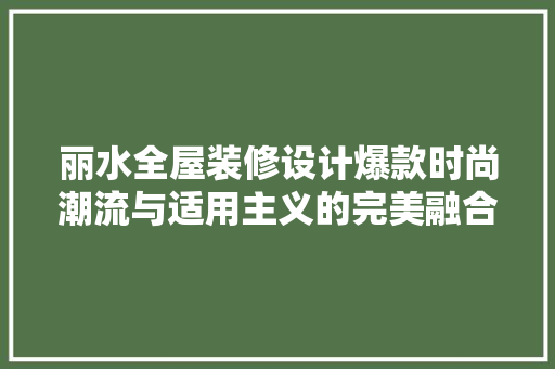 丽水全屋装修设计爆款时尚潮流与适用主义的完美融合
